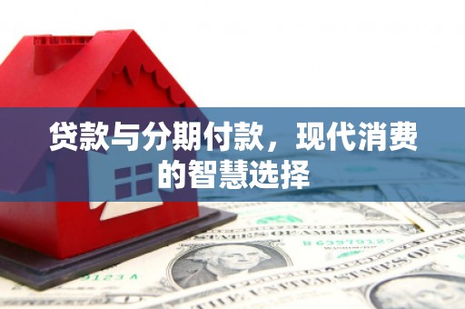 白山贷款与分期付款，现代消费的智慧选择
