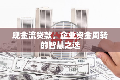 白山现金流贷款，企业资金周转的智慧之选