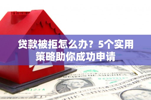白山贷款被拒怎么办？5个实用策略助你成功申请