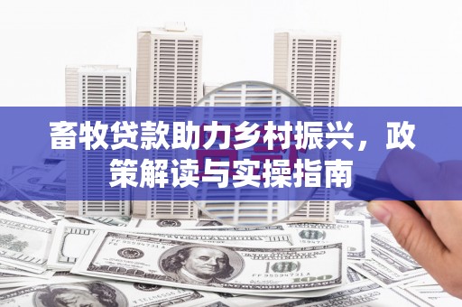 白山畜牧贷款助力乡村振兴，政策解读与实操指南