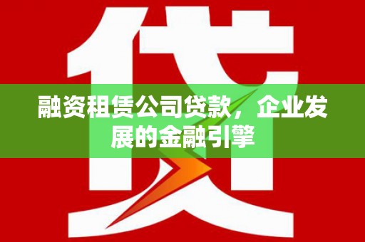 白山融资租赁公司贷款，企业发展的金融引擎