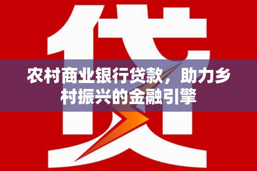白山农村商业银行贷款，助力乡村振兴的金融引擎