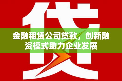 白山金融租赁公司贷款，创新融资模式助力企业发展